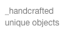 _handcrafted unique objects